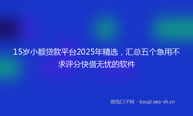 15岁小额贷款平台2025年精选，汇总五个急用不求评分快借无忧的软件