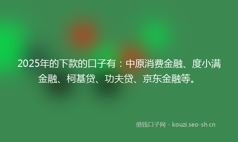 2025年的下款的口子有：中原消费金融、度小满金融、柯基贷、功夫贷、京东金融等。