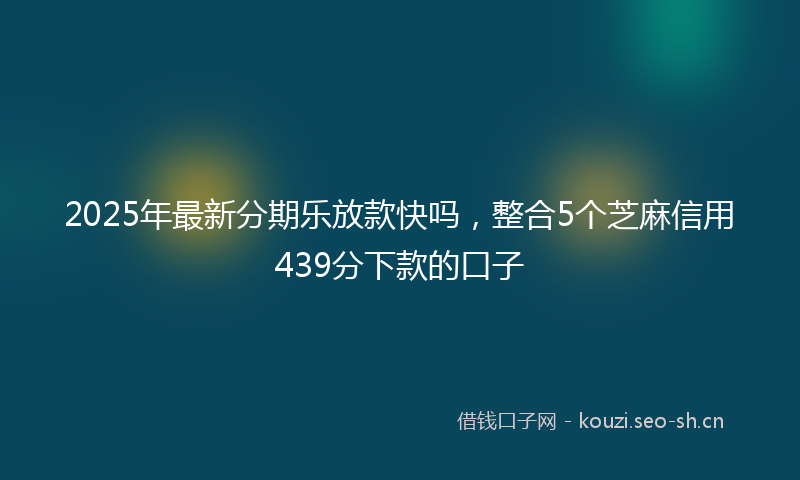 2025年最新分期乐放款快吗，整合5个芝麻信用439分下款的口子