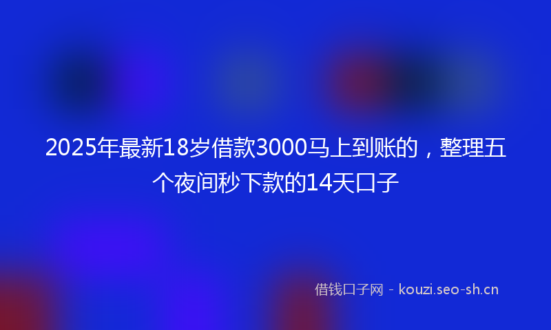 2025年最新18岁借款3000马上到账的，整理五个夜间秒下款的14天口子