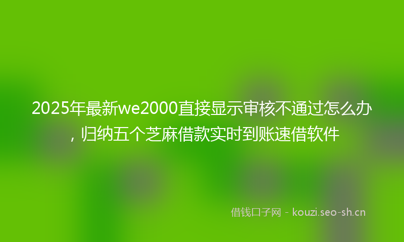 2025年最新we2000直接显示审核不通过怎么办，归纳五个芝麻借款实时到账速借软件