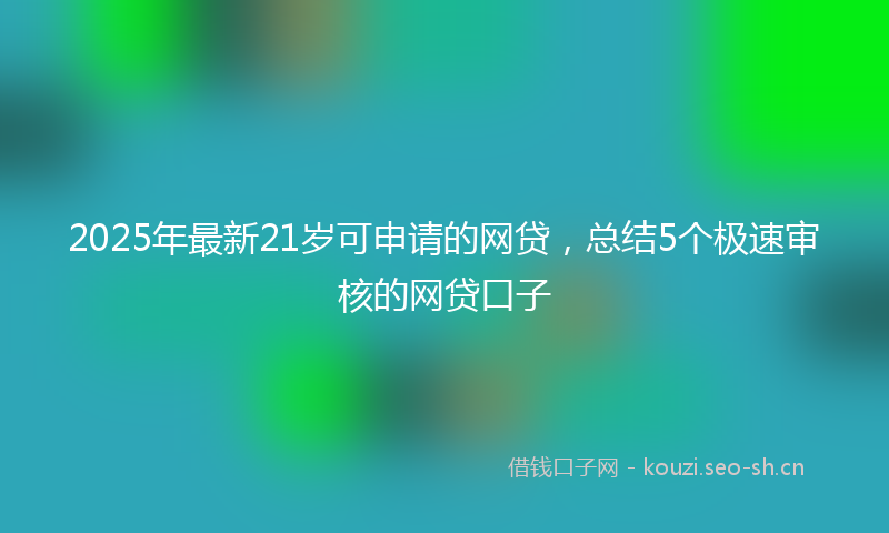 2025年最新21岁可申请的网贷，总结5个极速审核的网贷口子