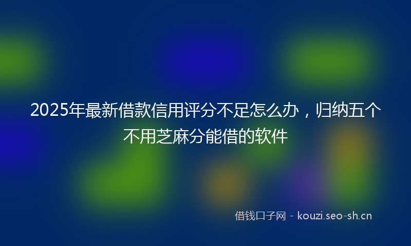 2025年最新借款信用评分不足怎么办，归纳五个不用芝麻分能借的软件