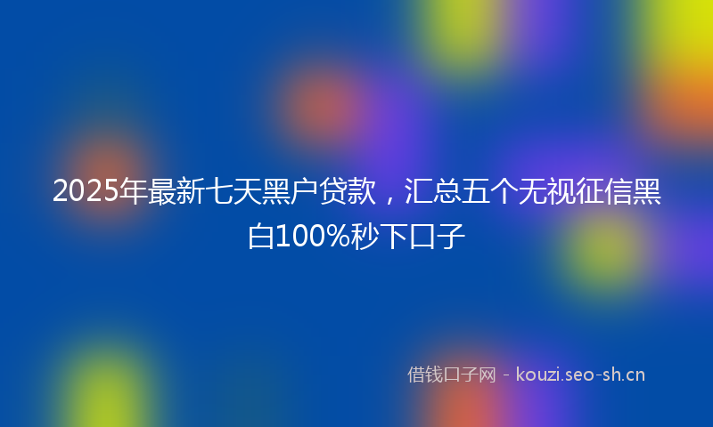 2025年最新七天黑户贷款，汇总五个无视征信黑白100%秒下口子
