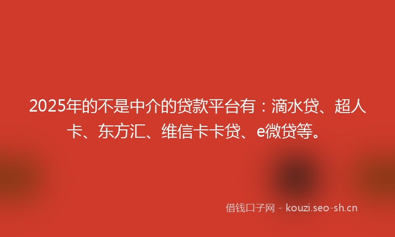 2025年的不是中介的贷款平台有:滴水贷、超人卡、东方汇、维信卡卡贷、e微贷等。