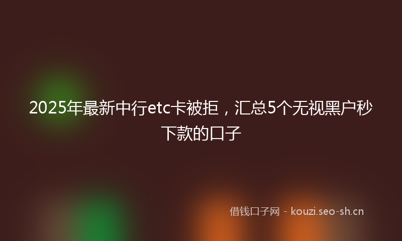 2025年最新中行etc卡被拒，汇总5个无视黑户秒下款的口子