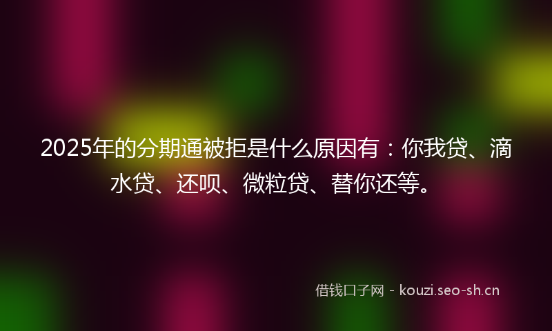 2025年的分期通被拒是什么原因有:你我贷、滴水贷、还呗、微粒贷、替你还等。