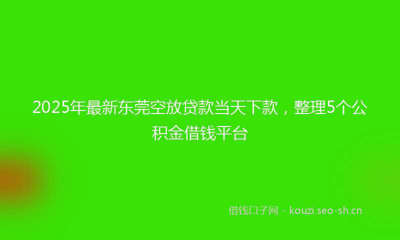 2025年最新东莞空放贷款当天下款，整理5个公积金借钱平台
