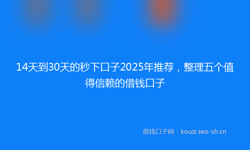 14天到30天的秒下口子2025年推荐，整理五个值得信赖的借钱口子