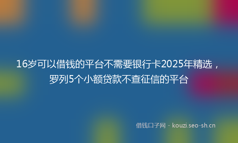 16岁可以借钱的平台不需要银行卡2025年精选，罗列5个小额贷款不查征信的平台