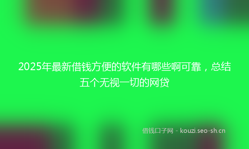 2025年最新借钱方便的软件有哪些啊可靠，总结五个无视一切的网贷