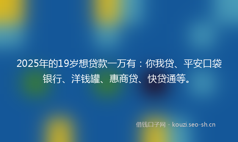 2025年的19岁想贷款一万有：你我贷、平安口袋银行、洋钱罐、惠商贷、快贷通等。