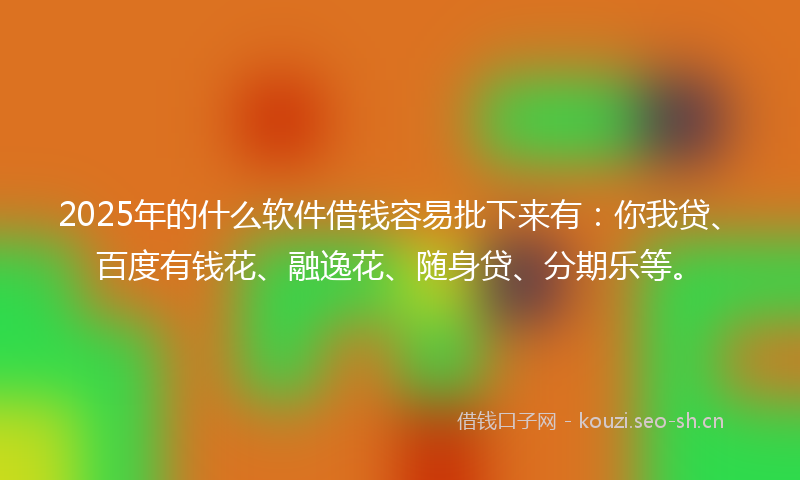 2025年的什么软件借钱容易批下来有:你我贷、百度有钱花、融逸花、随身贷、分期乐等。