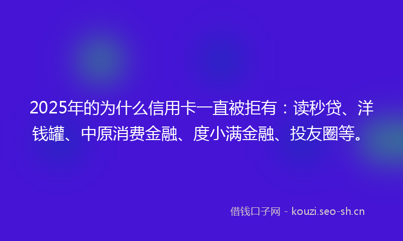 2025年的为什么信用卡一直被拒有：读秒贷、洋钱罐、中原消费金融、度小满金融、投友圈等。