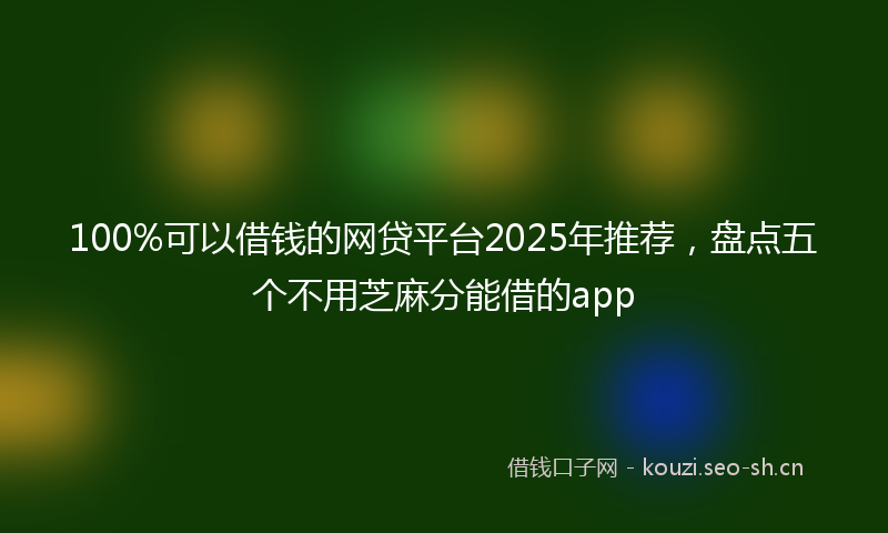 100%可以借钱的网贷平台2025年推荐，盘点五个不用芝麻分能借的app