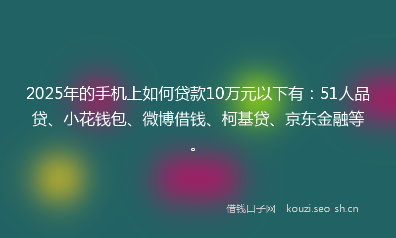 2025年的手机上如何贷款10万元以下有：51人品贷、小花钱包、微博借钱、柯基贷、京东金融等。