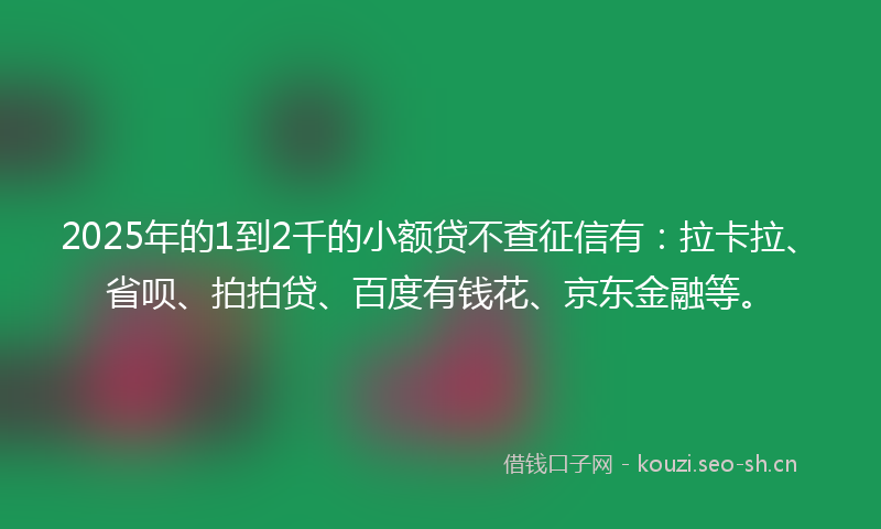2025年的1到2千的小额贷不查征信有：拉卡拉、省呗、拍拍贷、百度有钱花、京东金融等。