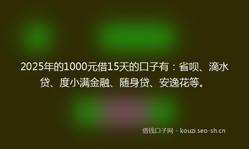 2025年的1000元借15天的口子有：省呗、滴水贷、度小满金融、随身贷、安逸花等。