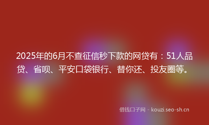 2025年的6月不查征信秒下款的网贷有：51人品贷、省呗、平安口袋银行、替你还、投友圈等。