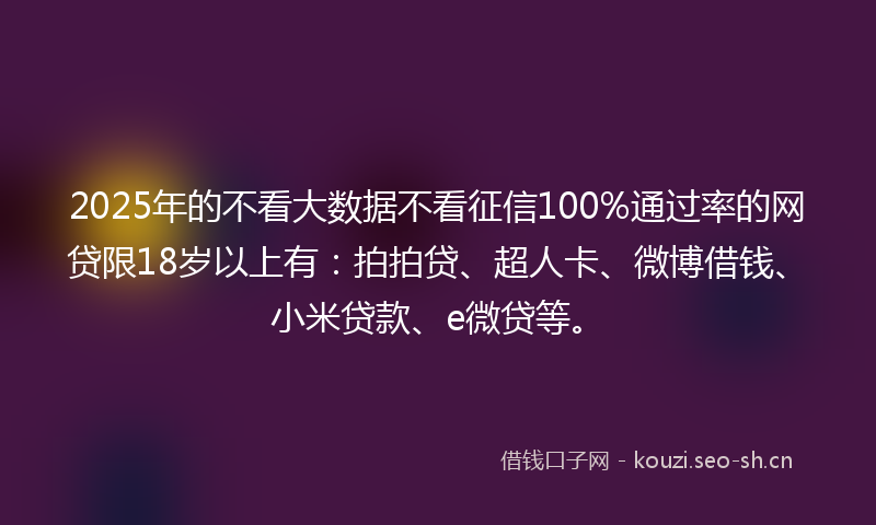 2025年的不看大数据不看征信100%通过率的网贷限18岁以上有：拍拍贷、超人卡、微博借钱、小米贷款、e微贷等。