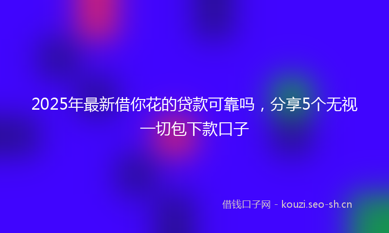 2025年最新借你花的贷款可靠吗，分享5个无视一切包下款口子