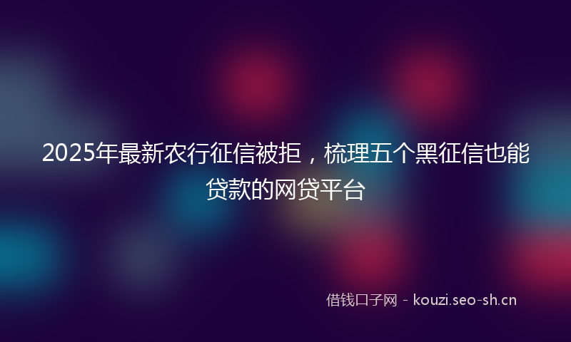 2025年最新农行征信被拒,梳理五个黑征信也能贷款的网贷平台