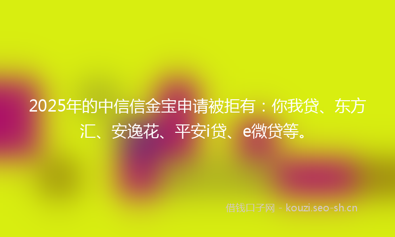 2025年的中信信金宝申请被拒有:你我贷、东方汇、安逸花、平安i贷、e微贷等。