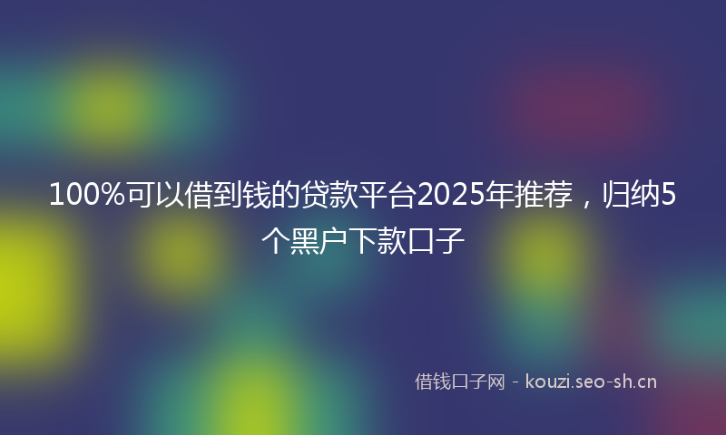 100%可以借到钱的贷款平台2025年推荐，归纳5个黑户下款口子