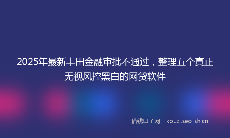 2025年最新丰田金融审批不通过，整理五个真正无视风控黑白的网贷软件