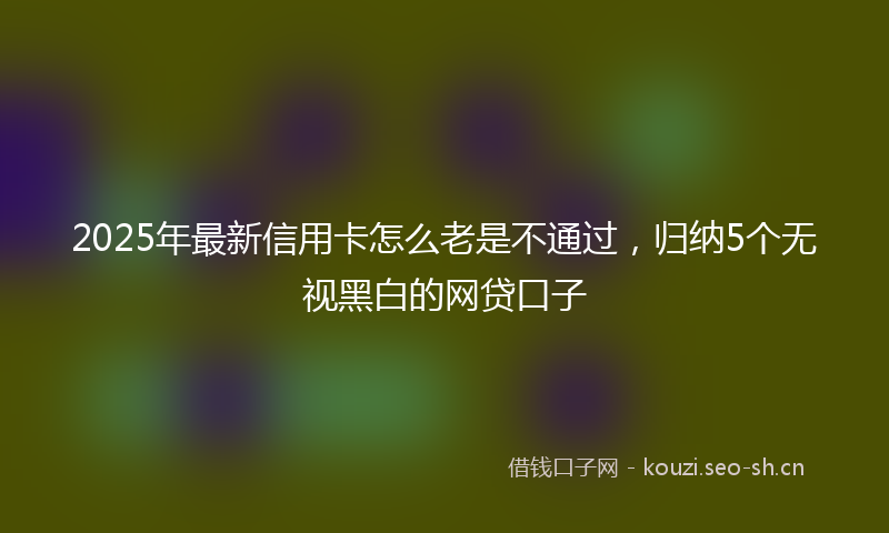 2025年最新信用卡怎么老是不通过，归纳5个无视黑白的网贷口子