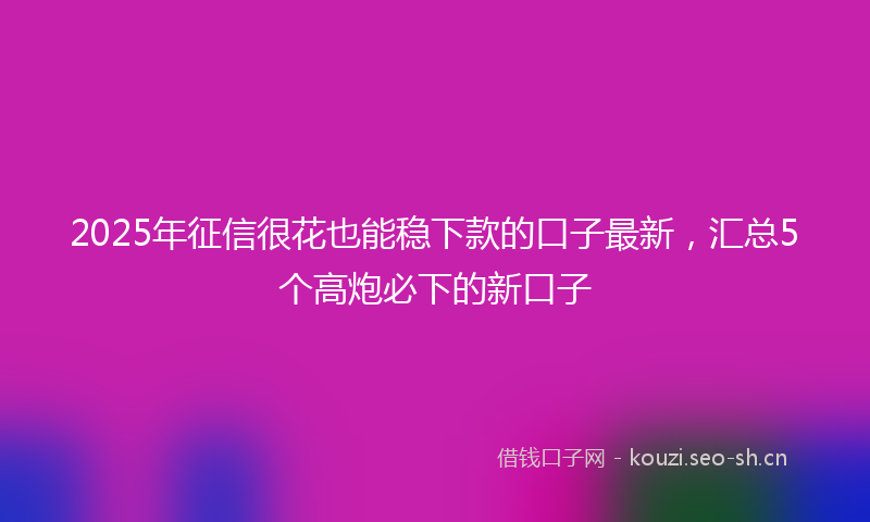 2025年征信很花也能稳下款的口子最新，汇总5个高炮必下的新口子