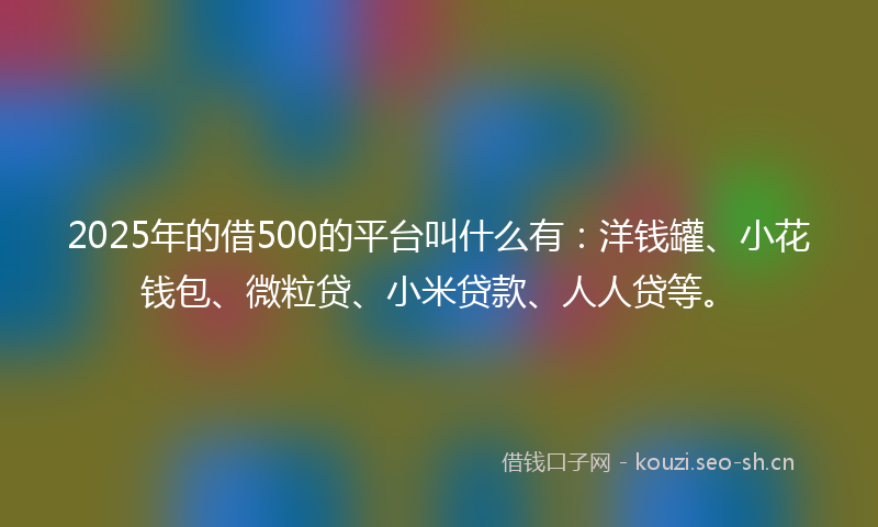 2025年的借500的平台叫什么有：洋钱罐、小花钱包、微粒贷、小米贷款、人人贷等。