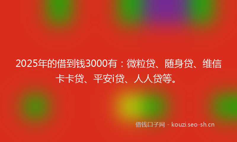 2025年的借到钱3000有：微粒贷、随身贷、维信卡卡贷、平安i贷、人人贷等。