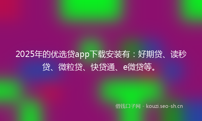 2025年的优选贷app下载安装有：好期贷、读秒贷、微粒贷、快贷通、e微贷等。