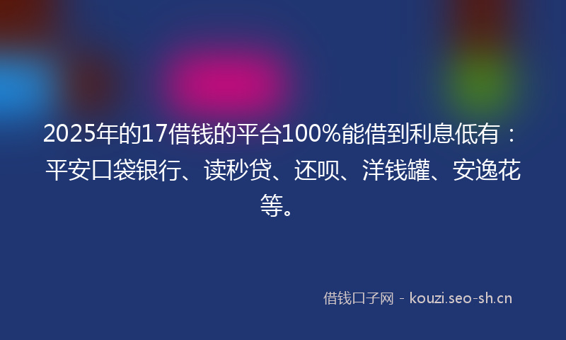 2025年的17借钱的平台100%能借到利息低有：平安口袋银行、读秒贷、还呗、洋钱罐、安逸花等。