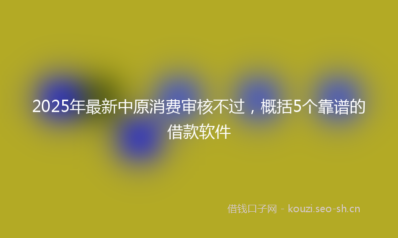 2025年最新中原消费审核不过，概括5个靠谱的借款软件