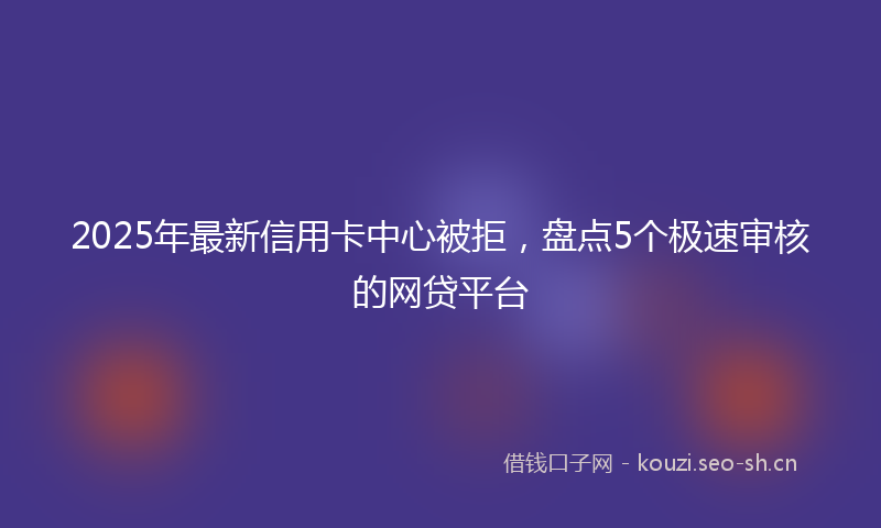 2025年最新信用卡中心被拒，盘点5个极速审核的网贷平台