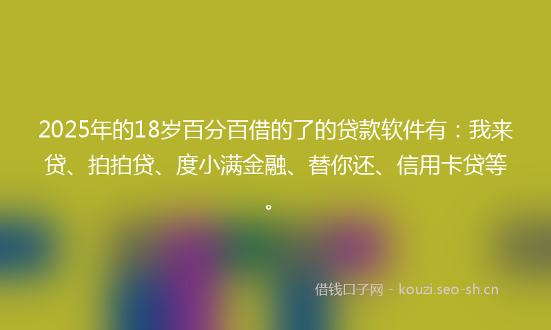 2025年的18岁百分百借的了的贷款软件有：我来贷、拍拍贷、度小满金融、替你还、信用卡贷等。