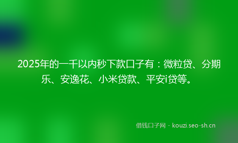 2025年的一千以内秒下款口子有：微粒贷、分期乐、安逸花、小米贷款、平安i贷等。