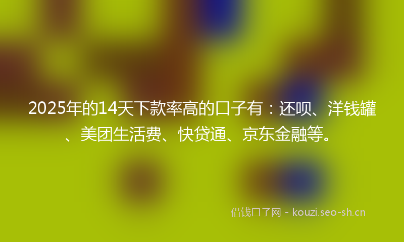 2025年的14天下款率高的口子有：还呗、洋钱罐、美团生活费、快贷通、京东金融等。