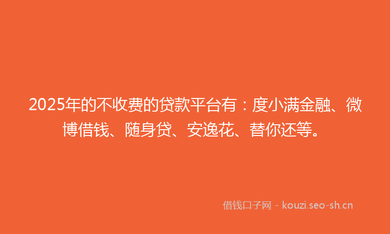 2025年的不收费的贷款平台有：度小满金融、微博借钱、随身贷、安逸花、替你还等。