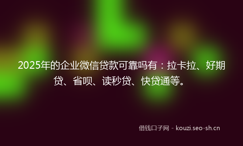 2025年的企业微信贷款可靠吗有:拉卡拉、好期贷、省呗、读秒贷、快贷通等。