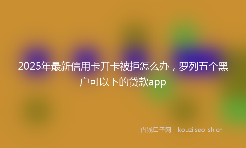 2025年最新信用卡开卡被拒怎么办,罗列五个黑户可以下的贷款app