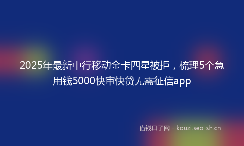 2025年最新中行移动金卡四星被拒，梳理5个急用钱5000快审快贷无需征信app