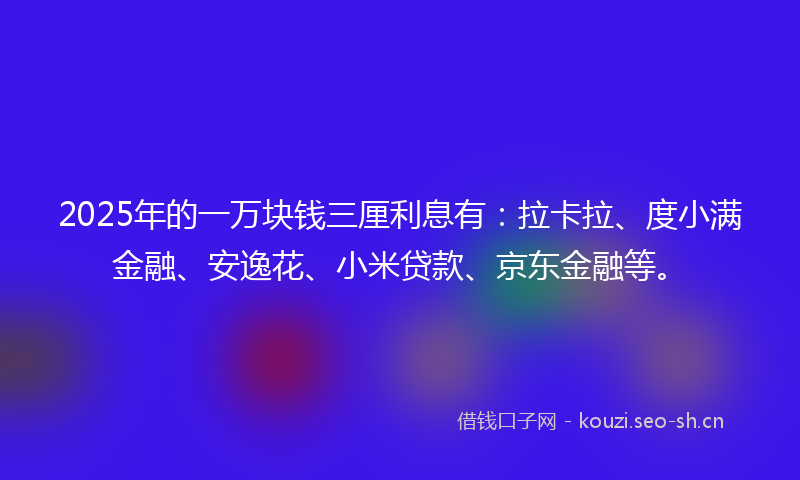 2025年的一万块钱三厘利息有：拉卡拉、度小满金融、安逸花、小米贷款、京东金融等。