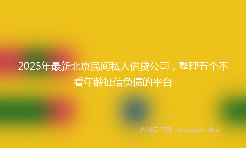 2025年最新北京民间私人借贷公司，整理五个不看年龄征信负债的平台