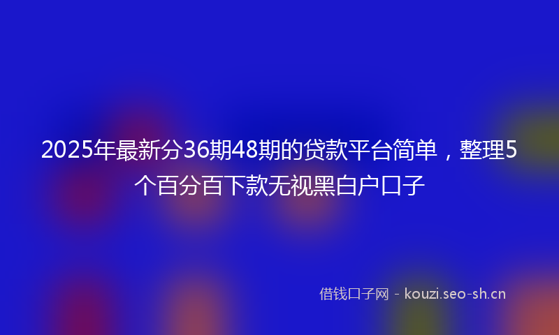 2025年最新分36期48期的贷款平台简单，整理5个百分百下款无视黑白户口子