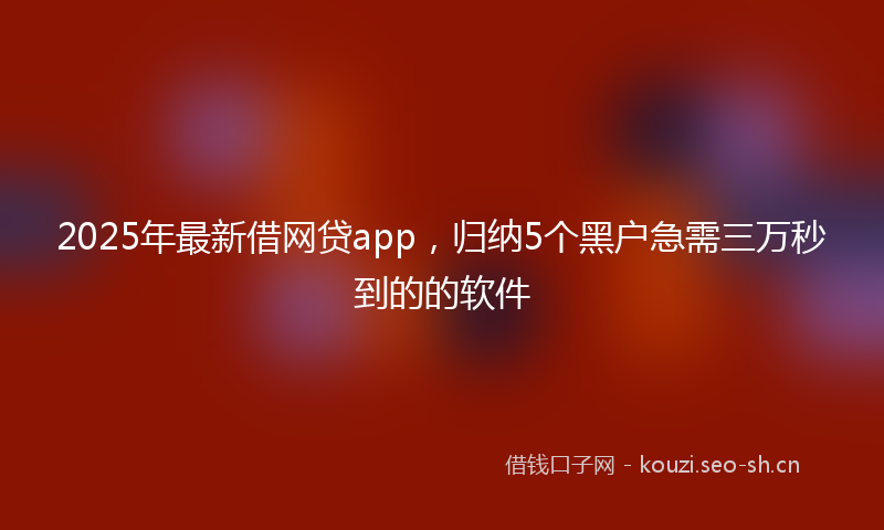 2025年最新借网贷app，归纳5个黑户急需三万秒到的的软件