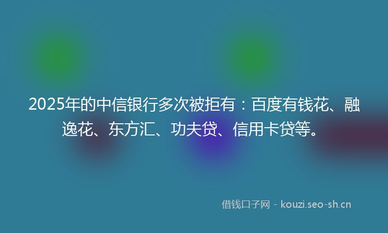 2025年的中信银行多次被拒有：百度有钱花、融逸花、东方汇、功夫贷、信用卡贷等。