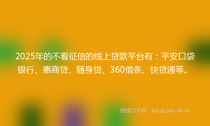 2025年的不看征信的线上贷款平台有：平安口袋银行、惠商贷、随身贷、360借条、快贷通等。